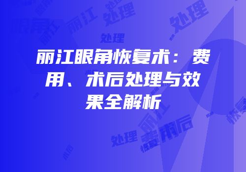 丽江眼角恢复术：费用、术后处理与效果全解析