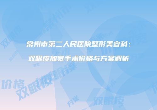 常州市第二人民医院整形美容科：双眼皮加宽手术价格与方案解析