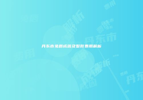 丹东市兔唇成因及整形费用解析
