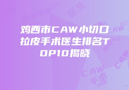 鸡西市CAW小切口拉皮手术医生排名TOP10揭晓