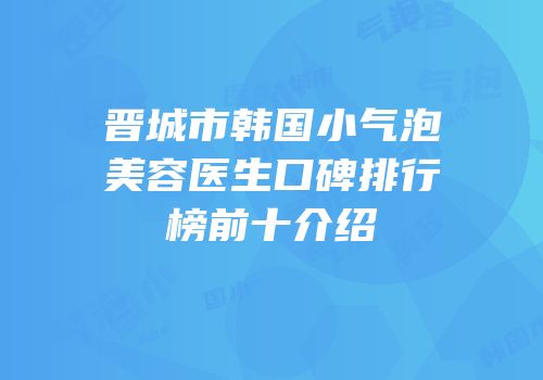 晋城市韩国小气泡美容医生口碑排行榜前十介绍