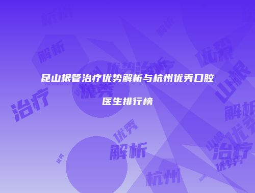 昆山根管治疗优势解析与杭州优秀口腔医生排行榜