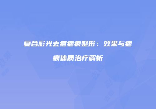 复合彩光去痘疤痕整形：效果与疤痕体质治疗解析