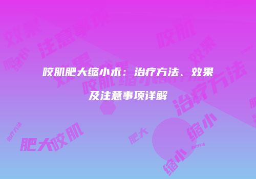 咬肌肥大缩小术：治疗方法、效果及注意事项详解