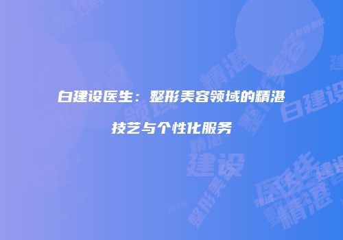白建设医生：整形美容领域的精湛技艺与个性化服务