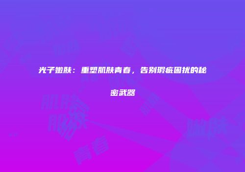 光子嫩肤：重塑肌肤青春，告别瑕疵困扰的秘密武器