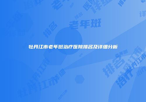 牡丹江市老年斑治疗医院排名及详细分析