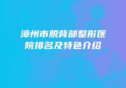 漳州市脱背部整形医院排名及特色介绍