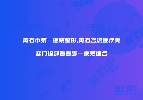 黄石市第一医院整形,黄石名流医疗美容门诊部看看哪一家更适合