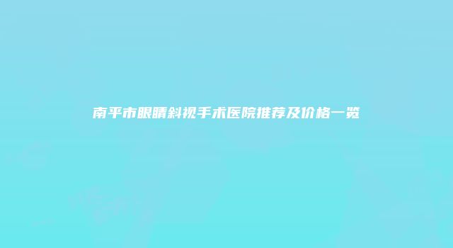 南平市眼睛斜视手术医院推荐及价格一览