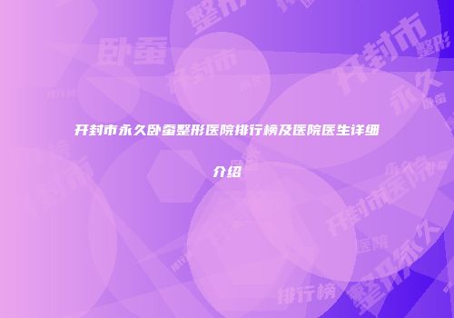 开封市永久卧蚕整形医院排行榜及医院医生详细介绍