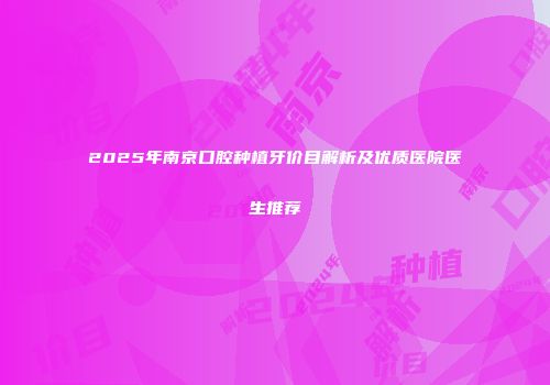 2025年南京口腔种植牙价目解析及优质医院医生推荐