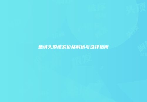 盐城头顶植发价格解析与选择指南