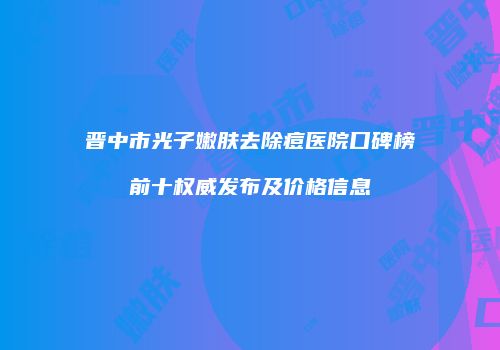 晋中市光子嫩肤去除痘医院口碑榜前十权威发布及价格信息