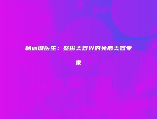 杨丽璇医生：整形美容界的兔唇美容专家