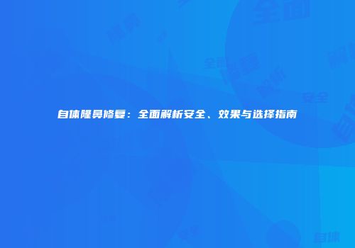 自体隆鼻修复：全面解析安全、效果与选择指南