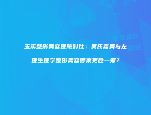 玉溪整形美容医院对比：吴氏嘉美与左医生医学整形美容哪家更胜一筹？