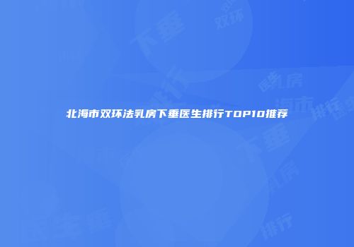 北海市双环法乳房下垂医生排行TOP10推荐