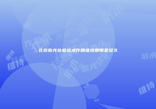 北京激光祛痘坑术作用维持期限是多久