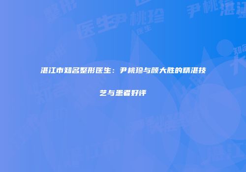 湛江市知名整形医生：尹桃珍与颜大胜的精湛技艺与患者好评