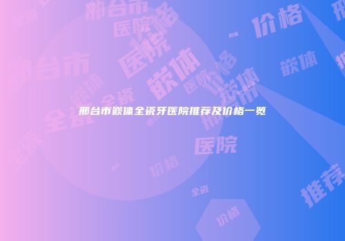 邢台市嵌体全瓷牙医院推荐及价格一览