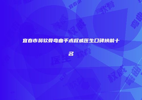 宜春市鼻软骨弯曲手术权威医生口碑榜前十名