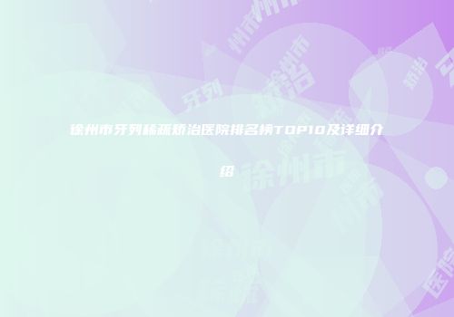 徐州市牙列稀疏矫治医院排名榜TOP10及详细介绍