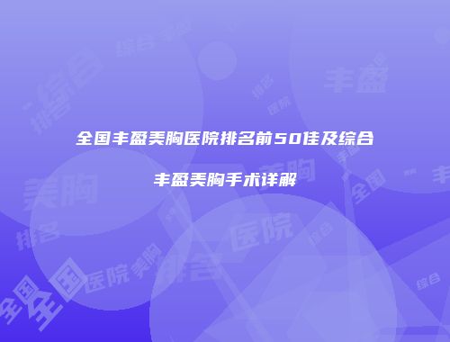 全国丰盈美胸医院排名前50佳及综合丰盈美胸手术详解