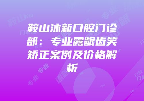 鞍山沐新口腔门诊部：专业露龈齿笑矫正案例及价格解析