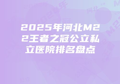 2025年河北M22王者之冠公立私立医院排名盘点