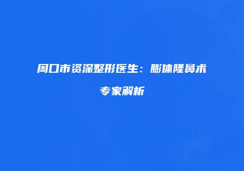 周口市资深整形医生：膨体隆鼻术专家解析