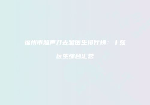 福州市超声刀去皱医生排行榜：十强医生综合汇总