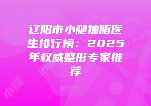 辽阳市小腿抽脂医生排行榜：2025年权威整形专家推荐