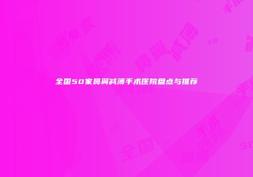 全国50家鼻翼减薄手术医院盘点与推荐