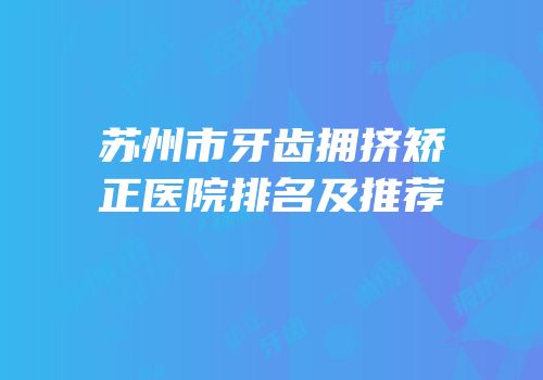 苏州市牙齿拥挤矫正医院排名及推荐