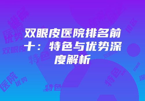 双眼皮医院排名前十：特色与优势深度解析