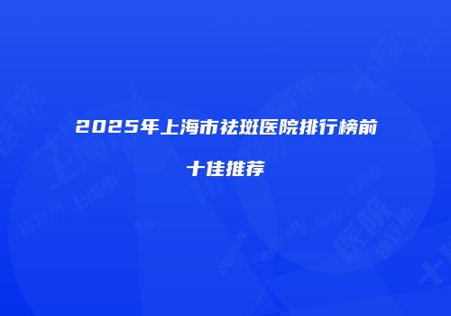 2025年上海市祛斑医院排行榜前十佳推荐