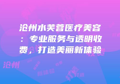 沧州水芙蓉医疗美容：专业服务与透明收费，打造美丽新体验