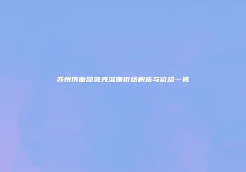 苏州市面部激光溶脂市场解析与价格一览
