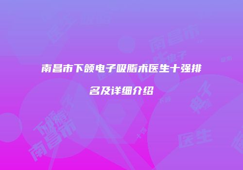 南昌市下颌电子吸脂术医生十强排名及详细介绍
