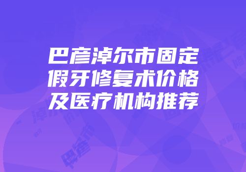 巴彦淖尔市固定假牙修复术价格及医疗机构推荐