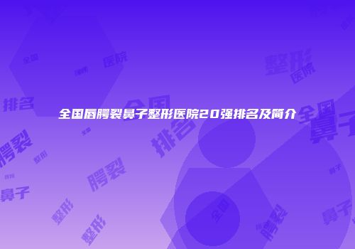 全国唇腭裂鼻子整形医院20强排名及简介