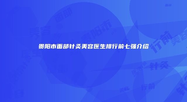贵阳市面部针灸美容医生排行前七强介绍