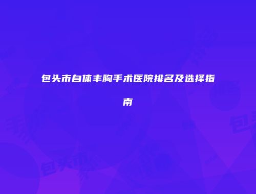 包头市自体丰胸手术医院排名及选择指南