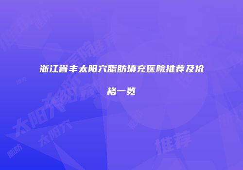 浙江省丰太阳穴脂肪填充医院推荐及价格一览