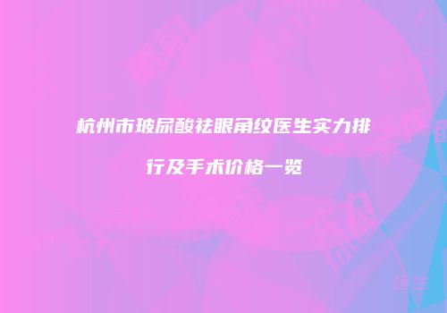 杭州市玻尿酸祛眼角纹医生实力排行及手术价格一览