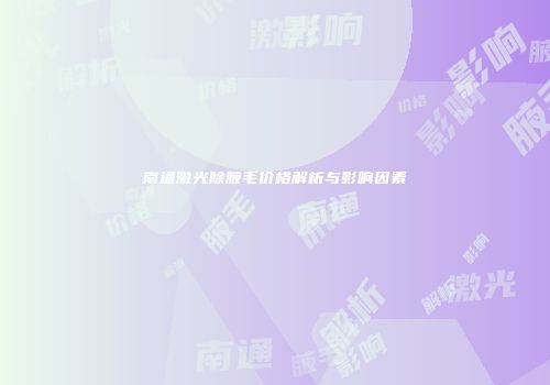 南通激光除腋毛价格解析与影响因素