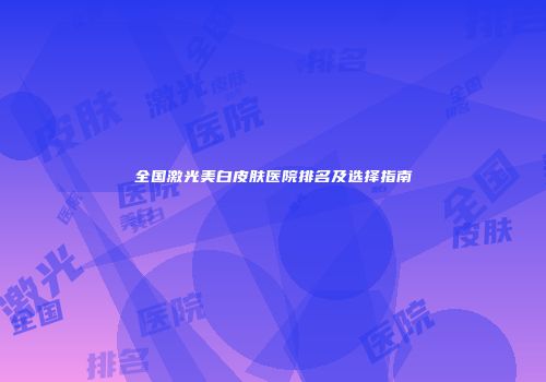 全国激光美白皮肤医院排名及选择指南