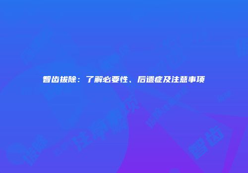 智齿拔除：了解必要性、后遗症及注意事项