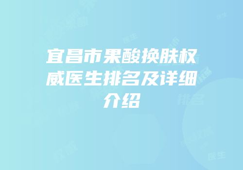宜昌市果酸换肤权威医生排名及详细介绍